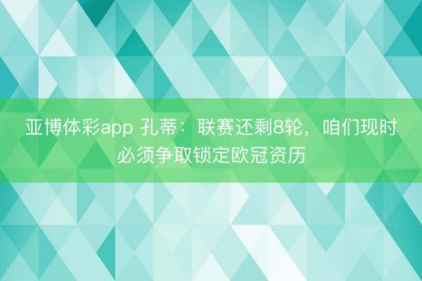 亚博体彩app 孔蒂:联赛还剩8轮,咱们现时必须争取锁定欧冠资历
