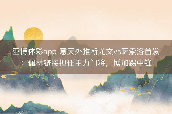 亚博体彩app 意天外推断尤文vs萨索洛首发：佩林链接担任主力门将，博加踢中锋