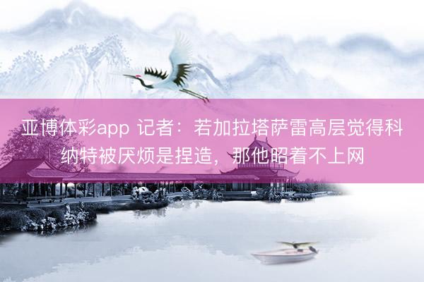 亚博体彩app 记者:若加拉塔萨雷高层觉得科纳特被厌烦是捏造,那他昭着不上网