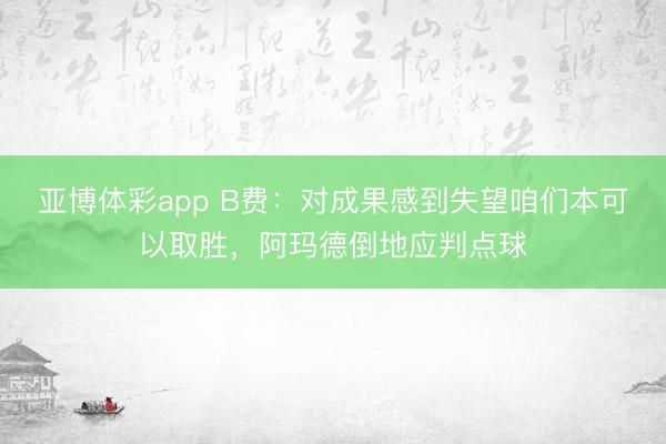 亚博体彩app B费：对成果感到失望咱们本可以取胜，阿玛德倒地应判点球
