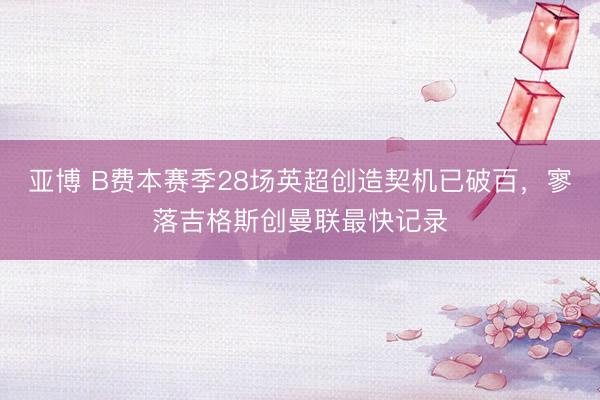 亚博 B费本赛季28场英超创造契机已破百，寥落吉格斯创曼联最快记录