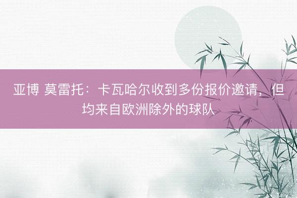 亚博 莫雷托:卡瓦哈尔收到多份报价邀请,但均来自欧洲除外的球队