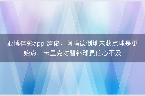 亚博体彩app 詹俊：阿玛德倒地未获点球是更始点，卡里克对替补球员信心不及
