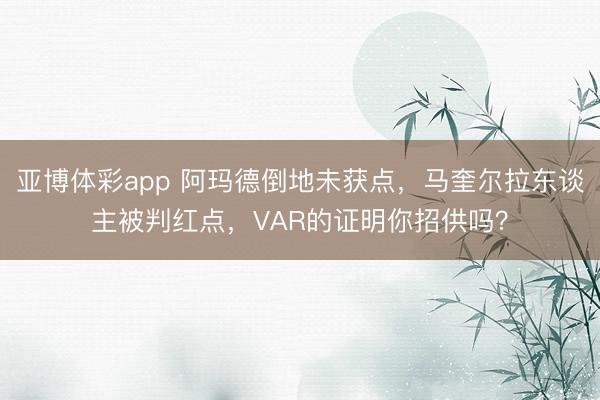 亚博体彩app 阿玛德倒地未获点，马奎尔拉东谈主被判红点，VAR的证明你招供吗？