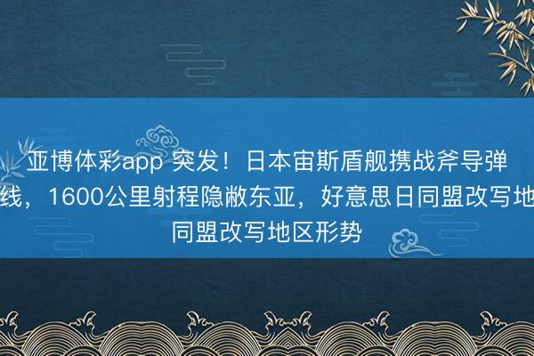 亚博体彩app 突发！日本宙斯盾舰携战斧导弹冲破红线，1600公里射程隐敝东亚，好意思日同盟改写地区形势