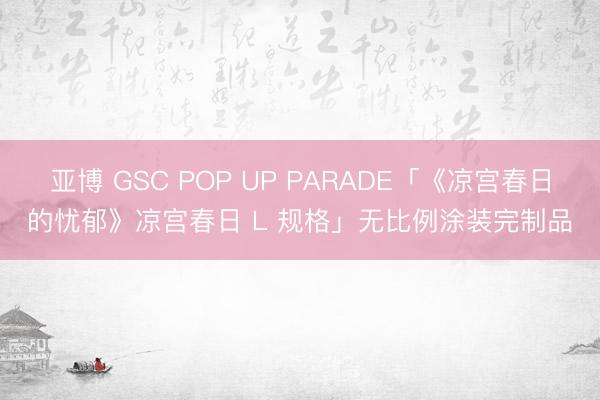 亚博 GSC POP UP PARADE「《凉宫春日的忧郁》凉宫春日 L 规格」无比例涂装完制品