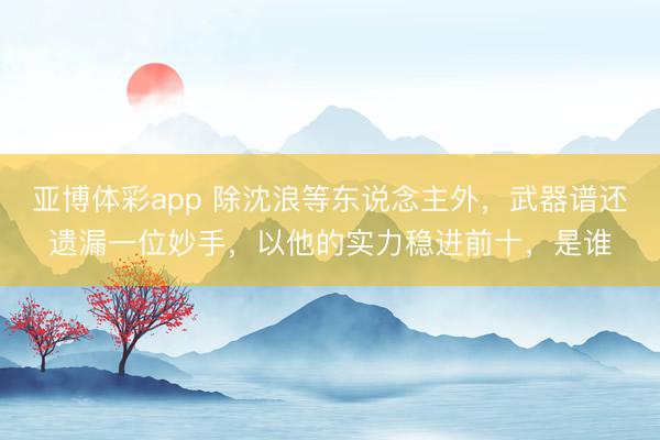 亚博体彩app 除沈浪等东说念主外，武器谱还遗漏一位妙手，以他的实力稳进前十，是谁