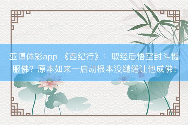 亚博体彩app 《西纪行》:取经后悟空封斗慑服佛?原本如来一启动根本没缱绻让他成佛!