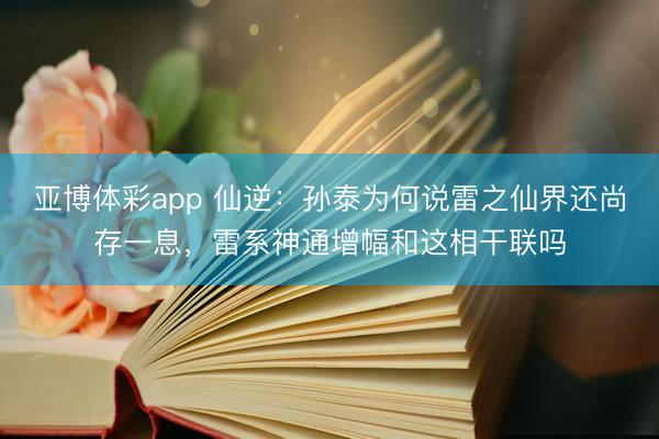 亚博体彩app 仙逆：孙泰为何说雷之仙界还尚存一息，雷系神通增幅和这相干联吗