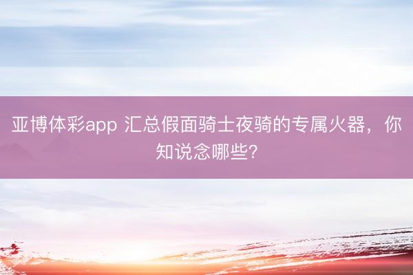 亚博体彩app 汇总假面骑士夜骑的专属火器，你知说念哪些？