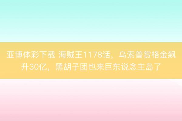 亚博体彩下载 海贼王1178话，乌索普赏格金飙升30亿，黑胡子团也来巨东说念主岛了