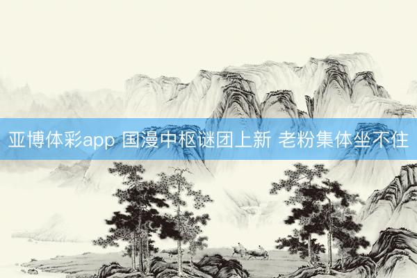 亚博体彩app 国漫中枢谜团上新 老粉集体坐不住