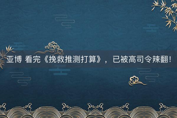 亚博 看完《挽救推测打算》，已被高司令辣翻！