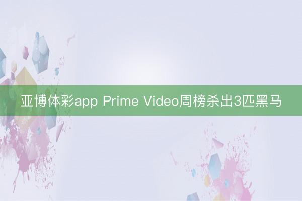 亚博体彩app Prime Video周榜杀出3匹黑马
