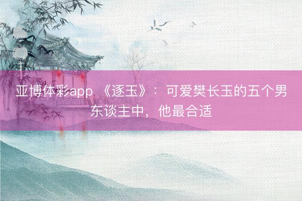 亚博体彩app 《逐玉》：可爱樊长玉的五个男东谈主中，他最合适