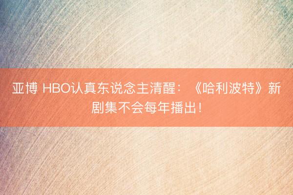 亚博 HBO认真东说念主清醒:《哈利波特》新剧集不会每年播出!