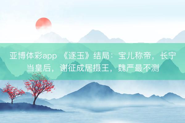 亚博体彩app 《逐玉》结局：宝儿称帝，长宁当皇后，谢征成居摄王，魏严最不测