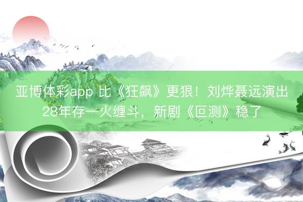 亚博体彩app 比《狂飙》更狠!刘烨聂远演出28年存一火缠斗,新剧《叵测》稳了