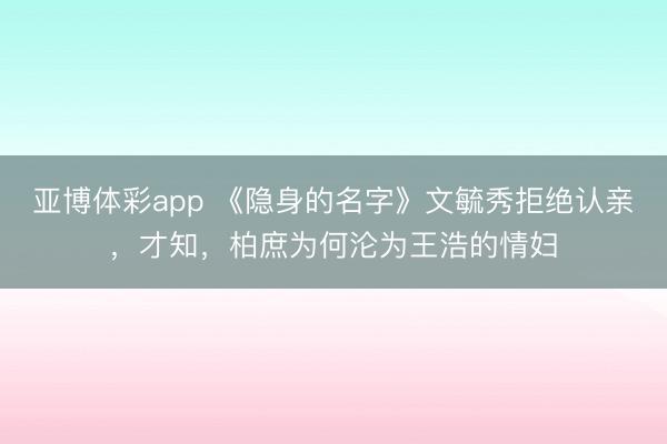亚博体彩app 《隐身的名字》文毓秀拒绝认亲，才知，柏庶为何沦为王浩的情妇