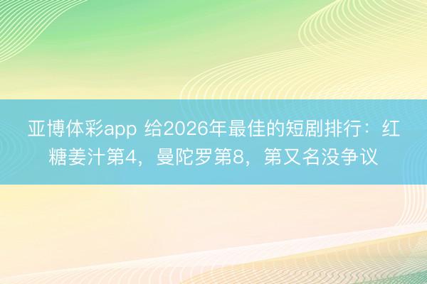 亚博体彩app 给2026年最佳的短剧排行:红糖姜汁第4,曼陀罗第8,第又名没争议