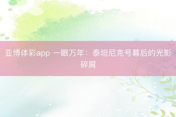 亚博体彩app 一眼万年：泰坦尼克号幕后的光影碎屑