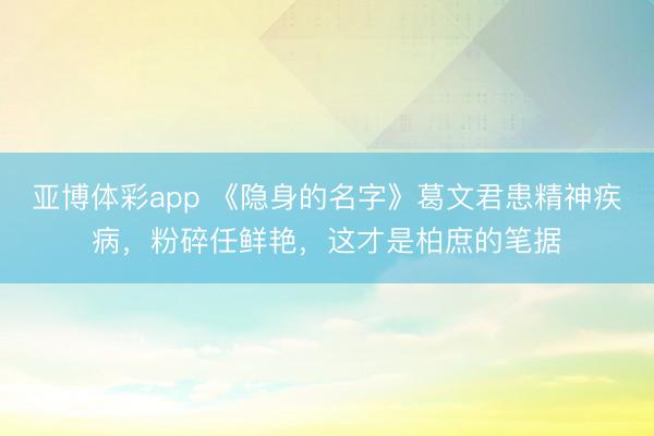 亚博体彩app 《隐身的名字》葛文君患精神疾病,粉碎任鲜艳,这才是柏庶的笔据