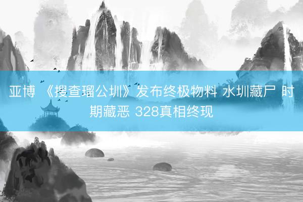 亚博 《搜查瑠公圳》发布终极物料 水圳藏尸 时期藏恶 328真相终现