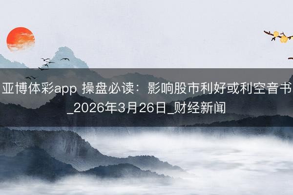 亚博体彩app 操盘必读：影响股市利好或利空音书_2026年3月26日_财经新闻