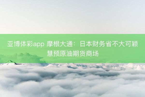 亚博体彩app 摩根大通：日本财务省不大可颖慧预原油期货商场