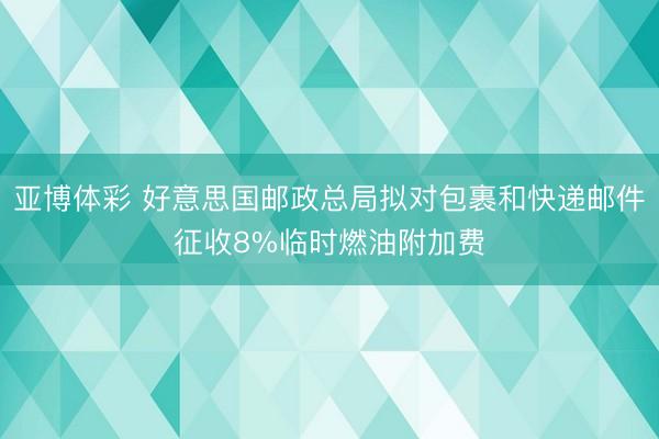 亚博体彩 好意思国邮政总局拟对包裹和快递邮件征收8%临时燃油附加费