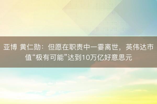 亚博 黄仁勋：但愿在职责中一霎离世，英伟达市值“极有可能”达到10万亿好意思元