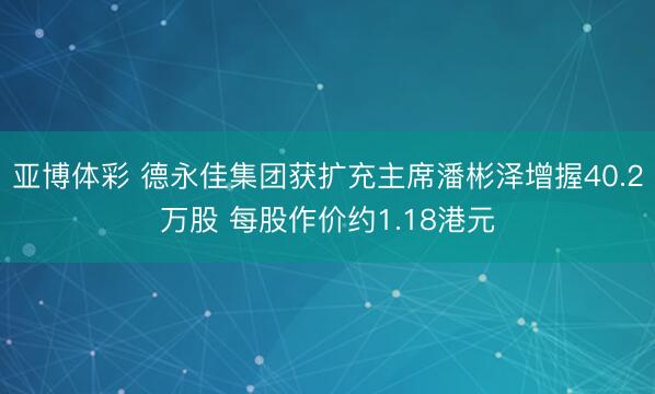 亚博体彩 德永佳集团获扩充主席潘彬泽增握40.2万股 每股作价约1.18港元