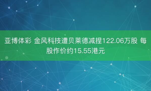 亚博体彩 金风科技遭贝莱德减捏122.06万股 每股作价约15.55港元