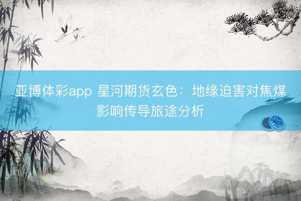 亚博体彩app 星河期货玄色：地缘迫害对焦煤影响传导旅途分析