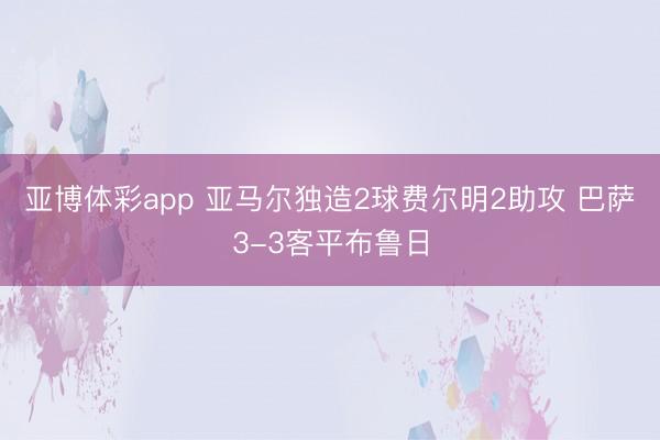 亚博体彩app 亚马尔独造2球费尔明2助攻 巴萨3-3客平布鲁日