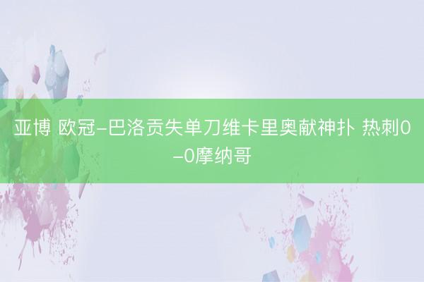亚博 欧冠-巴洛贡失单刀维卡里奥献神扑 热刺0-0摩纳哥