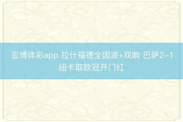 亚博体彩app 拉什福德全国波+双响 巴萨2-1纽卡取欧冠开门红