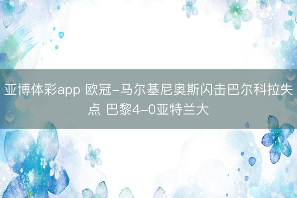 亚博体彩app 欧冠-马尔基尼奥斯闪击巴尔科拉失点 巴黎4-0亚特兰大