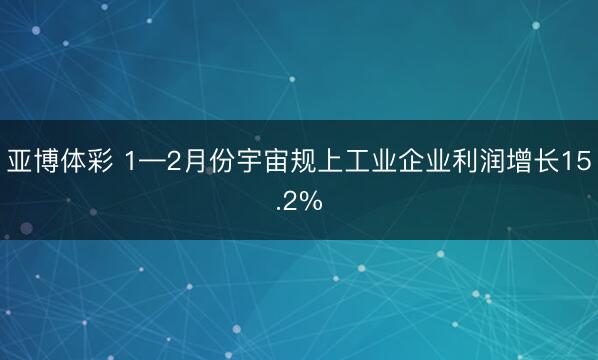 亚博体彩 1—2月份宇宙规上工业企业利润增长15.2%