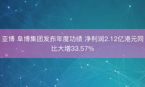 亚博 阜博集团发布年度功绩 净利润2.12亿港元同比大增33.57%