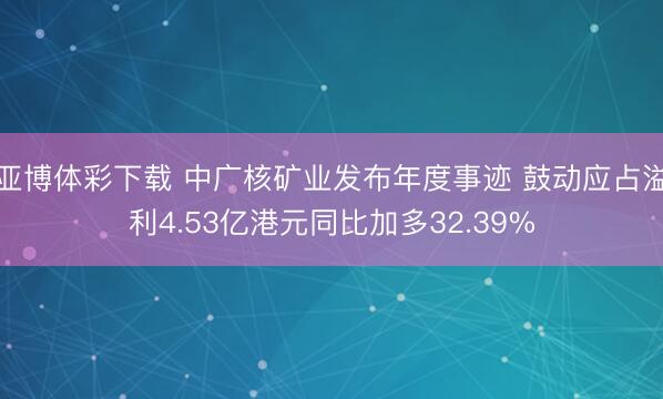 亚博体彩下载 中广核矿业发布年度事迹 鼓动应占溢利4.53亿港元同比加多32.39%