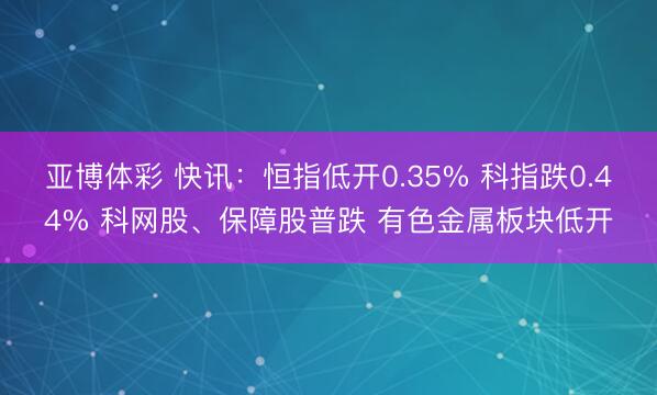 亚博体彩 快讯：恒指低开0.35% 科指跌0.44% 科网股、保障股普跌 有色金属板块低开