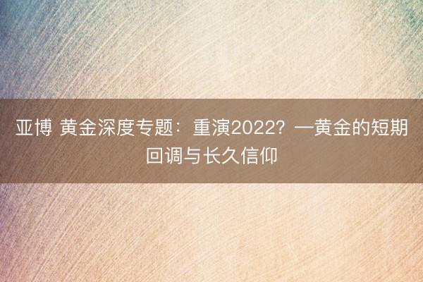亚博 黄金深度专题：重演2022？—黄金的短期回调与长久信仰