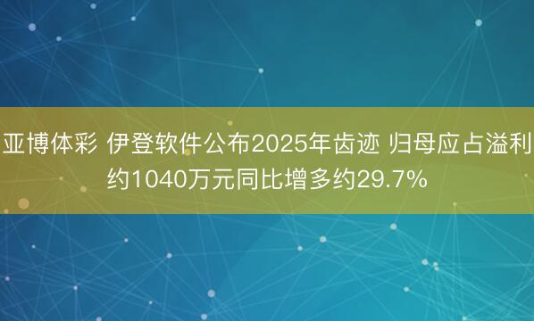 亚博体彩 伊登软件公布2025年齿迹 归母应占溢利约1040万元同比增多约29.7%