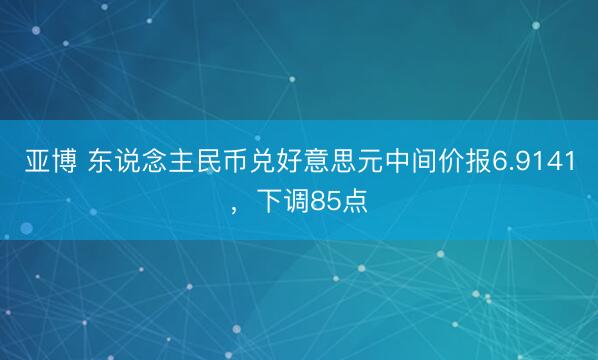 亚博 东说念主民币兑好意思元中间价报6.9141，下调85点