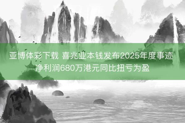 亚博体彩下载 喜兆业本钱发布2025年度事迹 净利润680万港元同比扭亏为盈