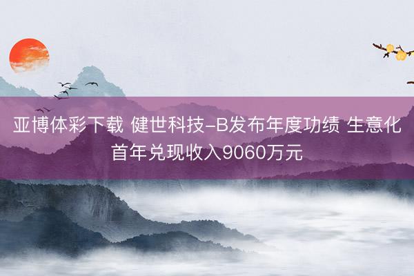 亚博体彩下载 健世科技-B发布年度功绩 生意化首年兑现收入9060万元