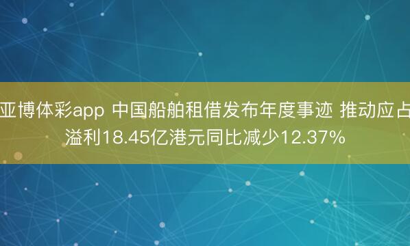亚博体彩app 中国船舶租借发布年度事迹 推动应占溢利18.45亿港元同比减少12.37%