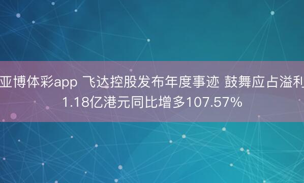 亚博体彩app 飞达控股发布年度事迹 鼓舞应占溢利1.18亿港元同比增多107.57%