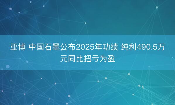 亚博 中国石墨公布2025年功绩 纯利490.5万元同比扭亏为盈